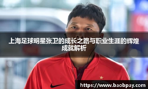 上海足球明星张卫的成长之路与职业生涯的辉煌成就解析
