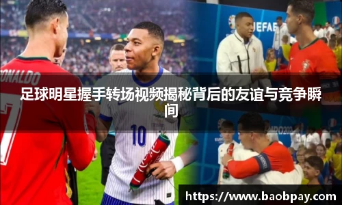 足球明星握手转场视频揭秘背后的友谊与竞争瞬间