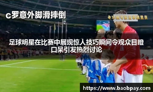足球明星在比赛中展现惊人技巧瞬间令观众目瞪口呆引发热烈讨论