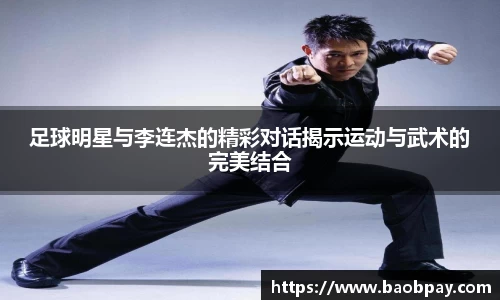 足球明星与李连杰的精彩对话揭示运动与武术的完美结合