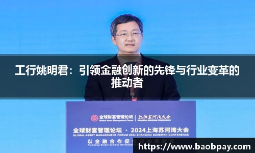 工行姚明君：引领金融创新的先锋与行业变革的推动者