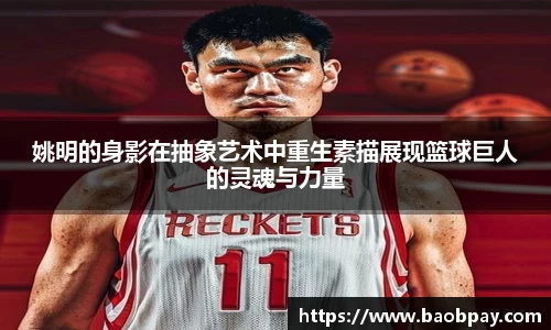 姚明的身影在抽象艺术中重生素描展现篮球巨人的灵魂与力量