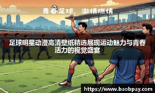 足球明星动漫高清壁纸精选展现运动魅力与青春活力的视觉盛宴
