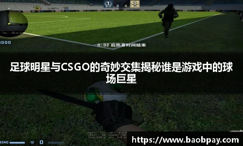 足球明星与CSGO的奇妙交集揭秘谁是游戏中的球场巨星