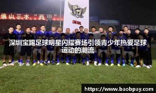 深圳宝踢足球明星闪耀赛场引领青少年热爱足球运动的潮流