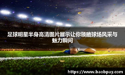 足球明星半身高清图片展示让你领略球场风采与魅力瞬间