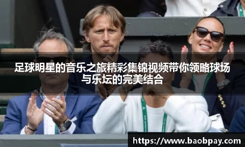 足球明星的音乐之旅精彩集锦视频带你领略球场与乐坛的完美结合