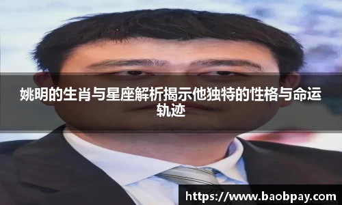 姚明的生肖与星座解析揭示他独特的性格与命运轨迹