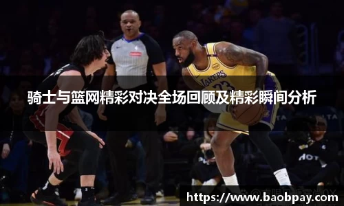骑士与篮网精彩对决全场回顾及精彩瞬间分析