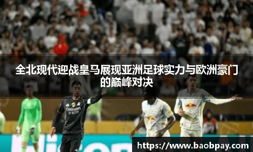 全北现代迎战皇马展现亚洲足球实力与欧洲豪门的巅峰对决