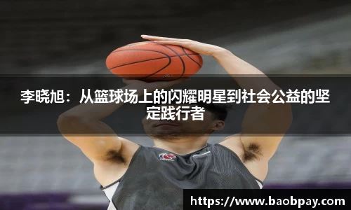 李晓旭：从篮球场上的闪耀明星到社会公益的坚定践行者