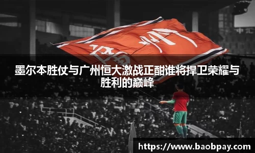 墨尔本胜仗与广州恒大激战正酣谁将捍卫荣耀与胜利的巅峰