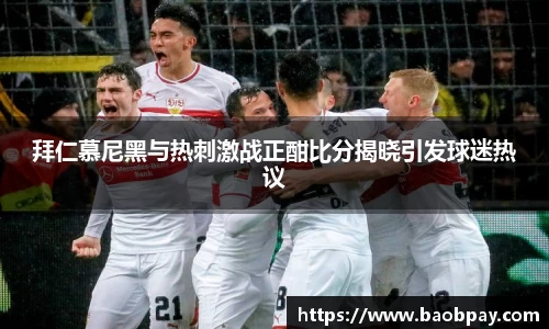 拜仁慕尼黑与热刺激战正酣比分揭晓引发球迷热议