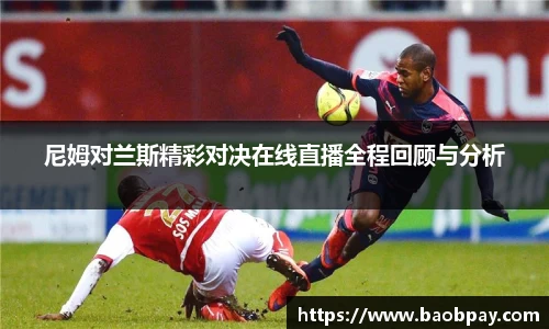 尼姆对兰斯精彩对决在线直播全程回顾与分析