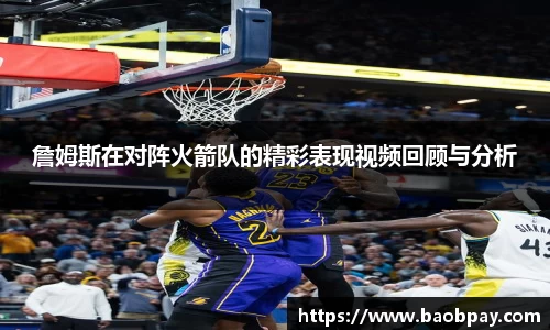 詹姆斯在对阵火箭队的精彩表现视频回顾与分析