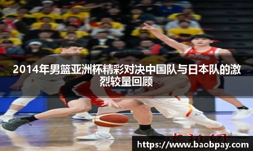 2014年男篮亚洲杯精彩对决中国队与日本队的激烈较量回顾