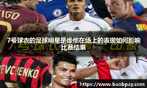 7号球衣的足球明星是谁他在场上的表现如何影响比赛结果