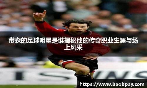 带森的足球明星是谁揭秘他的传奇职业生涯与场上风采