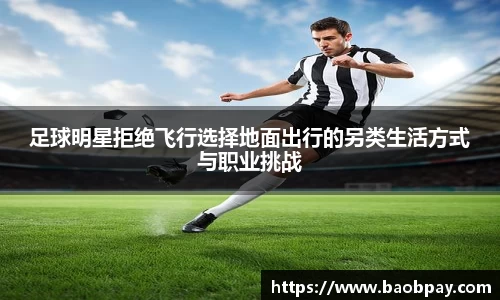 足球明星拒绝飞行选择地面出行的另类生活方式与职业挑战