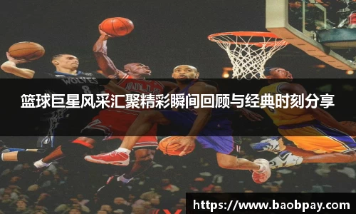 篮球巨星风采汇聚精彩瞬间回顾与经典时刻分享